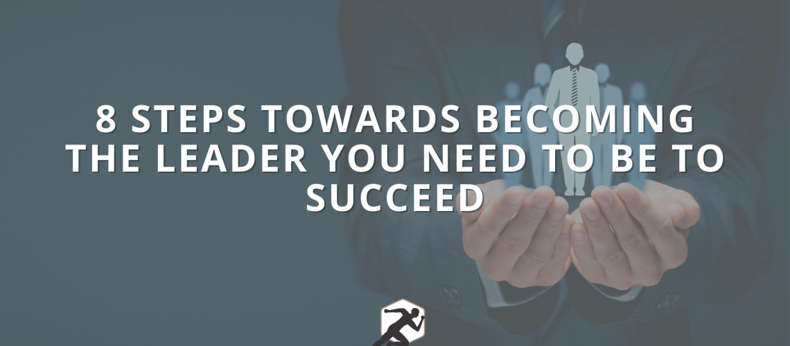 8 Steps Towards Becoming The Leader You Need To Be To Succeed