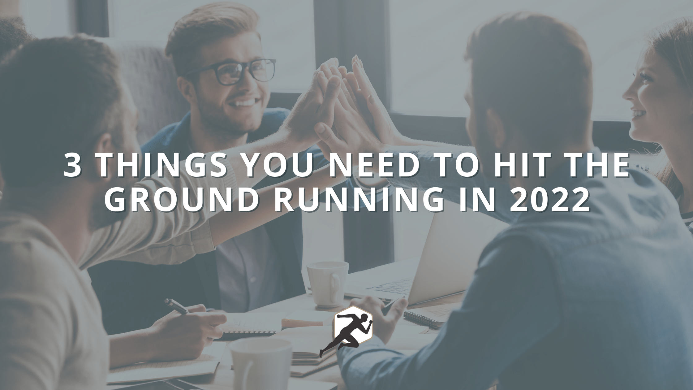 3 Things You Need To Hit the Ground Running in 2022