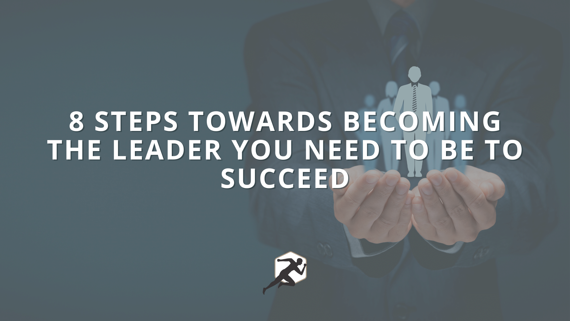 8 Steps Towards Becoming The Leader You Need To Be To Succeed